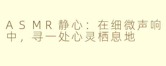 ASMR静心：在细微声响中，寻一处心灵栖息地