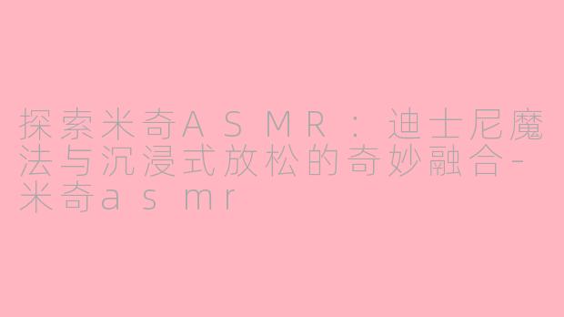 探索米奇ASMR：迪士尼魔法与沉浸式放松的奇妙融合-米奇asmr