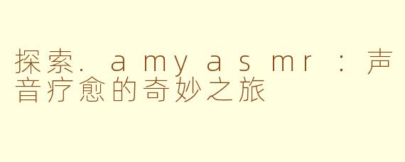 探索.amyasmr：声音疗愈的奇妙之旅