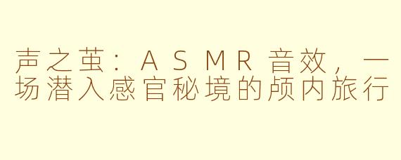 声之茧：ASMR音效，一场潜入感官秘境的颅内旅行