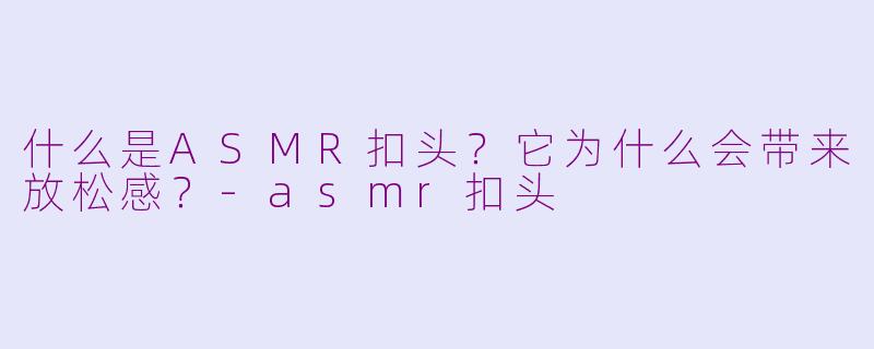 什么是ASMR扣头？它为什么会带来放松感？-asmr扣头