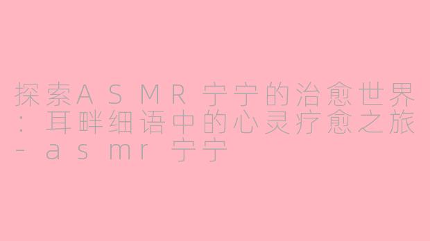 探索ASMR宁宁的治愈世界：耳畔细语中的心灵疗愈之旅-asmr宁宁
