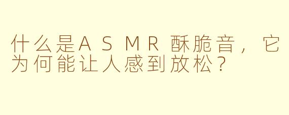 什么是ASMR酥脆音，它为何能让人感到放松？