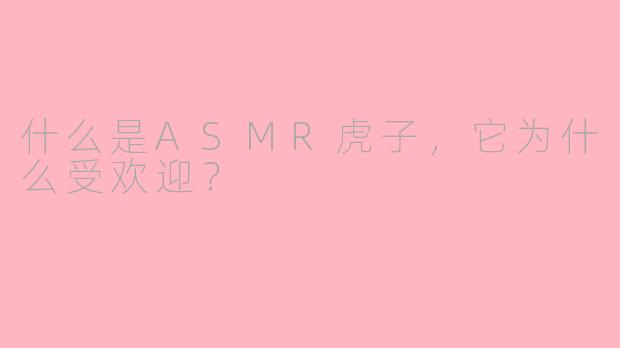 什么是ASMR虎子，它为什么受欢迎？
