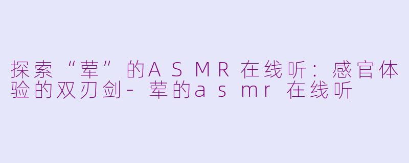 探索“荤”的ASMR在线听：感官体验的双刃剑-荤的asmr在线听