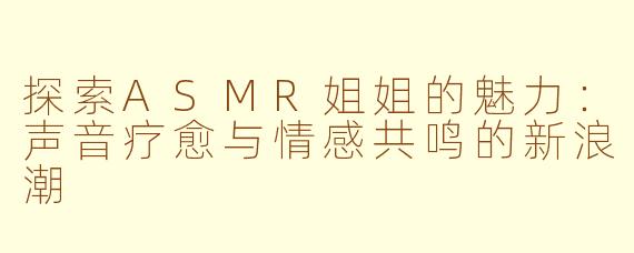 探索ASMR姐姐的魅力：声音疗愈与情感共鸣的新浪潮