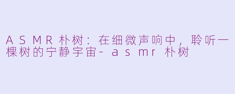 ASMR朴树：在细微声响中，聆听一棵树的宁静宇宙-asmr朴树