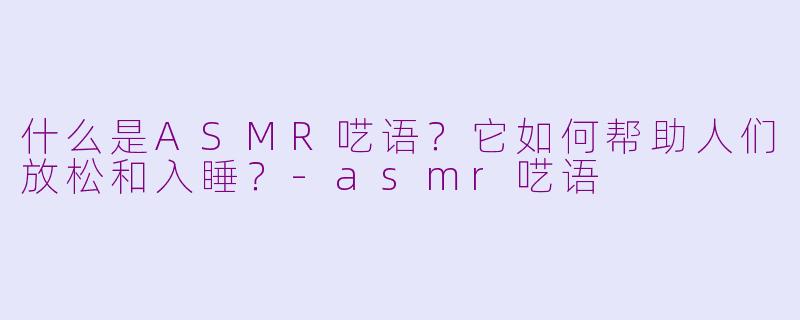 什么是ASMR呓语？它如何帮助人们放松和入睡？-asmr呓语