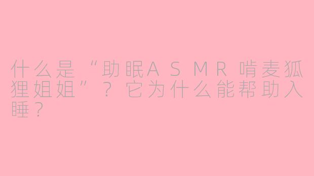 什么是“助眠ASMR啃麦狐狸姐姐”?它为什么能帮助入睡?