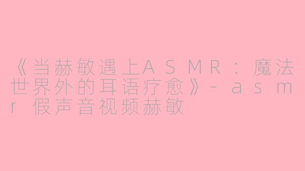 《当赫敏遇上ASMR：魔法世界外的耳语疗愈》-asmr假声音视频赫敏