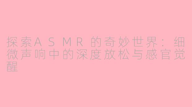 探索ASMR的奇妙世界：细微声响中的深度放松与感官觉醒