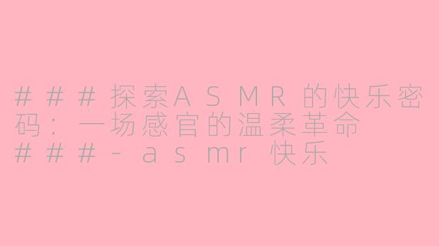 ###探索ASMR的快乐密码：一场感官的温柔革命

###-asmr快乐