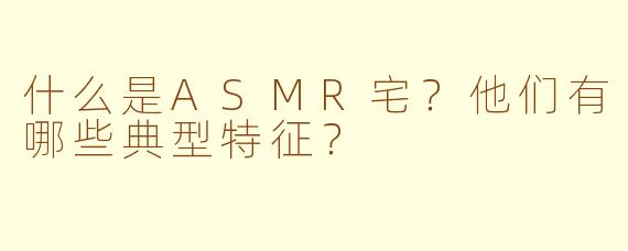 什么是ASMR宅？他们有哪些典型特征？