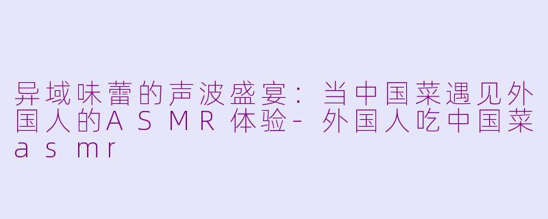 异域味蕾的声波盛宴：当中国菜遇见外国人的ASMR体验-外国人吃中国菜asmr