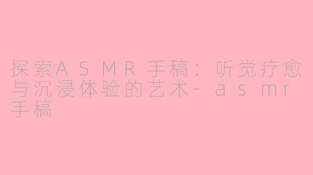探索ASMR手稿：听觉疗愈与沉浸体验的艺术-asmr手稿