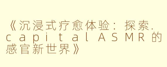 《沉浸式疗愈体验：探索.capitalASMR的感官新世界》