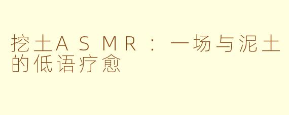 挖土ASMR：一场与泥土的低语疗愈