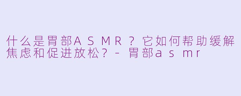 什么是胃部ASMR?它如何帮助缓解焦虑和促进放松?