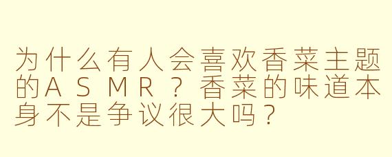 为什么有人会喜欢香菜主题的ASMR？香菜的味道本身不是争议很大吗？