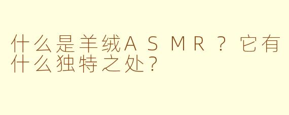 什么是羊绒ASMR？它有什么独特之处？