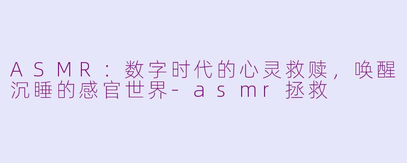 ASMR：数字时代的心灵救赎，唤醒沉睡的感官世界-asmr拯救