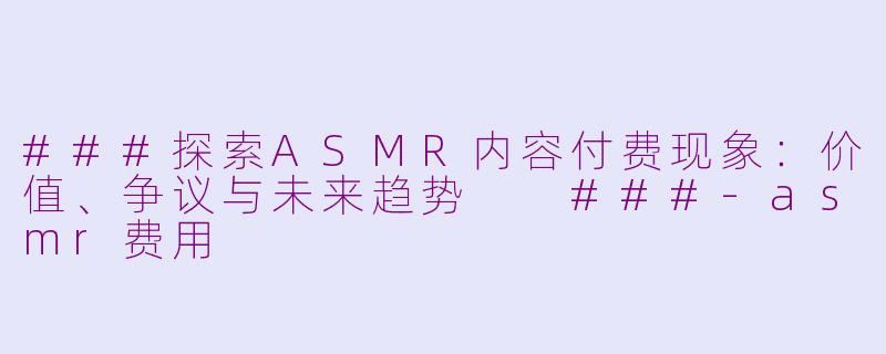 ###探索ASMR内容付费现象：价值、争议与未来趋势

###-asmr费用