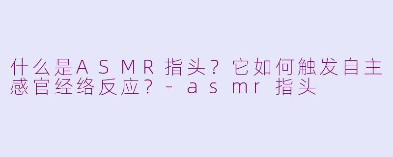 什么是ASMR指头？它如何触发自主感官经络反应？-asmr指头