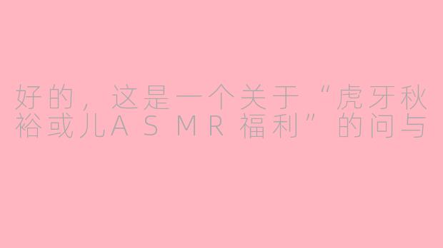 好的，这是一个关于“虎牙秋裕或儿ASMR福利”的问与