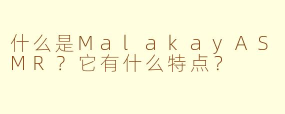 什么是MalakayASMR？它有什么特点？