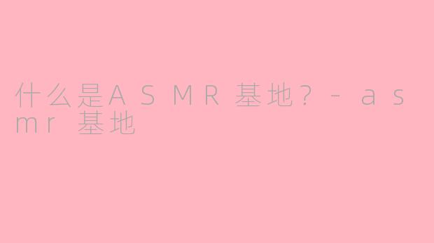 什么是ASMR基地？-asmr基地