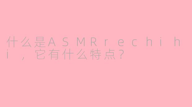 什么是ASMRrechihi，它有什么特点？