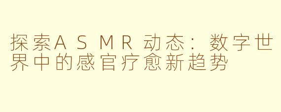 探索ASMR动态：数字世界中的感官疗愈新趋势
