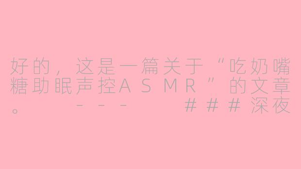好的，这是一篇关于“吃奶嘴糖助眠声控ASMR”的文章。

---

###深夜解压新宠：吃奶嘴糖的助眠声控ASMR，为何让人如此上瘾？

###-吃奶嘴糖助眠声控asmr