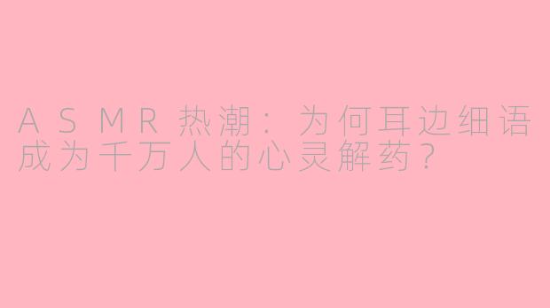 ASMR热潮：为何耳边细语成为千万人的心灵解药？