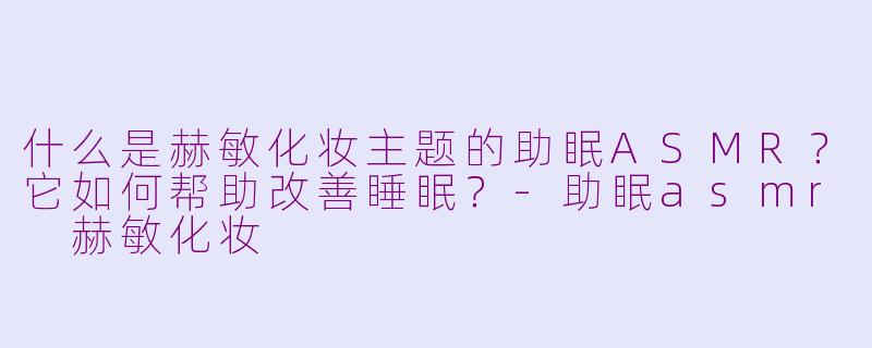 什么是赫敏化妆主题的助眠ASMR？它如何帮助改善睡眠？-助眠asmr 赫敏化妆