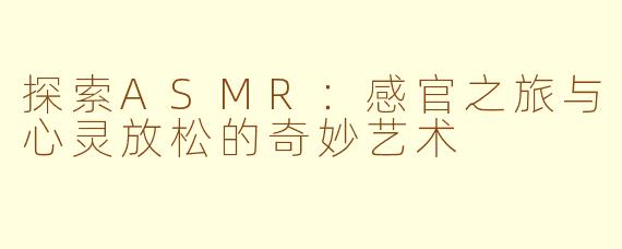 探索ASMR：感官之旅与心灵放松的奇妙艺术
