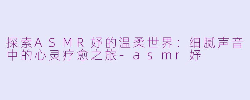 探索ASMR妤的温柔世界：细腻声音中的心灵疗愈之旅-asmr妤