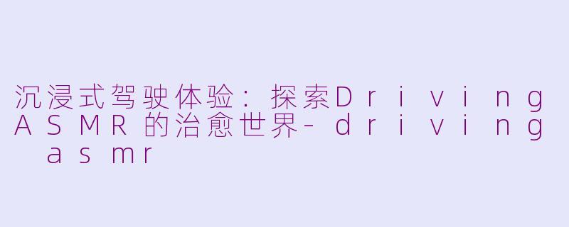 沉浸式驾驶体验:探索DrivingASMR的治愈世界
