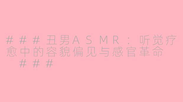###丑男ASMR：听觉疗愈中的容貌偏见与感官革命

###