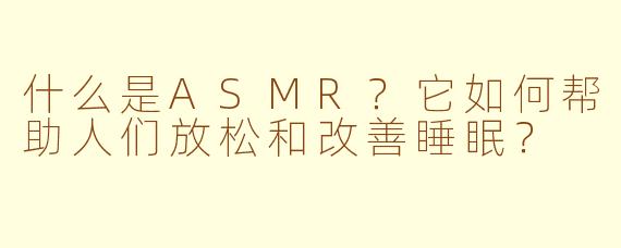 什么是ASMR?它如何帮助人们放松和改善睡眠?