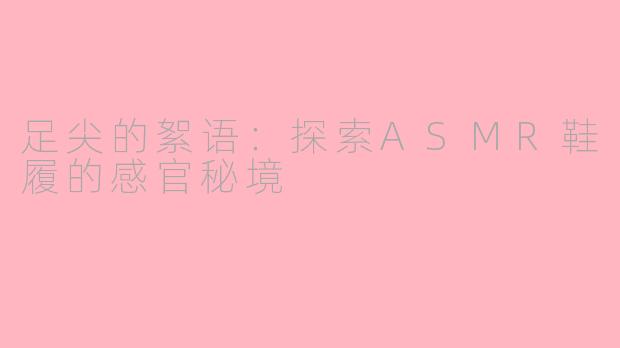 足尖的絮语：探索ASMR鞋履的感官秘境