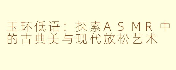 玉环低语：探索ASMR中的古典美与现代放松艺术