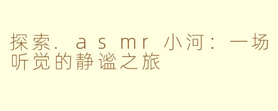 探索.asmr小河：一场听觉的静谧之旅