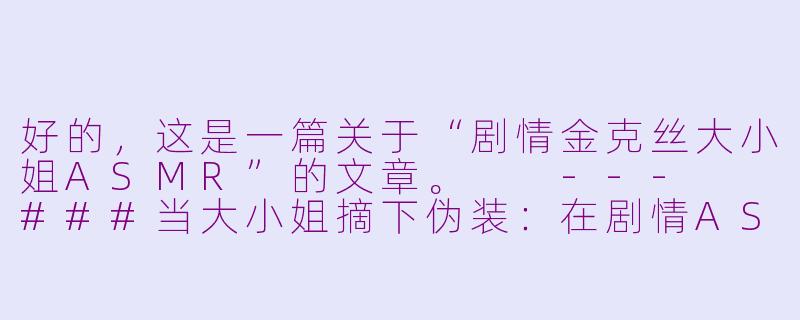 好的，这是一篇关于“剧情金克丝大小姐ASMR”的文章。

---

###当大小姐摘下伪装：在剧情ASMR中，遇见最“金克丝”的她

###-剧情金克丝大小姐asmr