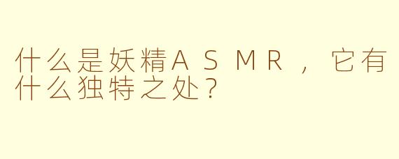 什么是妖精ASMR，它有什么独特之处？