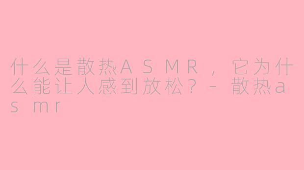 什么是散热ASMR，它为什么能让人感到放松？-散热asmr