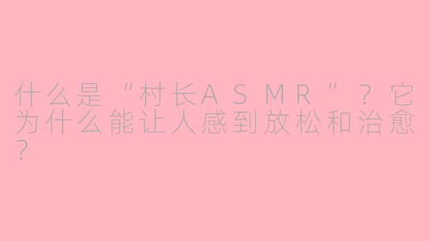 什么是“村长ASMR”？它为什么能让人感到放松和治愈？