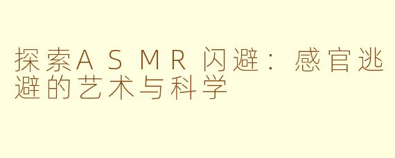 探索ASMR闪避：感官逃避的艺术与科学