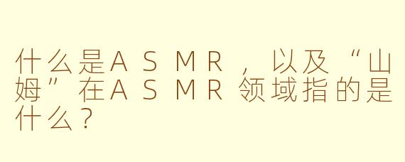 什么是ASMR，以及“山姆”在ASMR领域指的是什么？