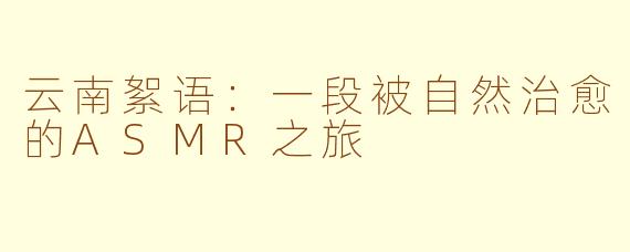 云南絮语：一段被自然治愈的ASMR之旅